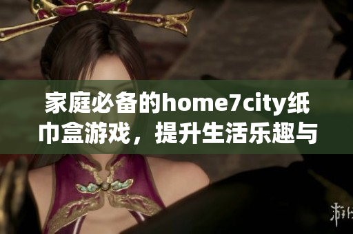 家庭必备的home7city纸巾盒游戏，提升生活乐趣与创意