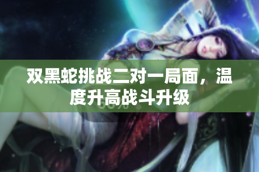 双黑蛇挑战二对一局面，温度升高战斗升级