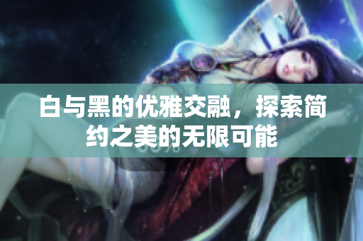 白与黑的优雅交融，探索简约之美的无限可能