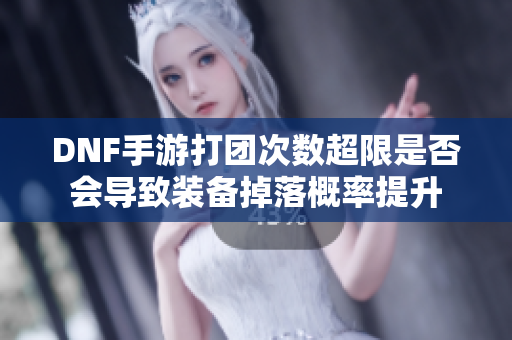 DNF手游打团次数超限是否会导致装备掉落概率提升