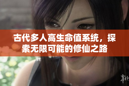 古代多人高生命值系统，探索无限可能的修仙之路