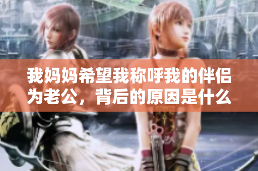 我妈妈希望我称呼我的伴侣为老公，背后的原因是什么