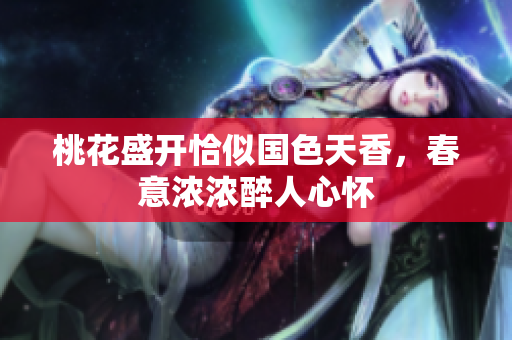桃花盛开恰似国色天香，春意浓浓醉人心怀