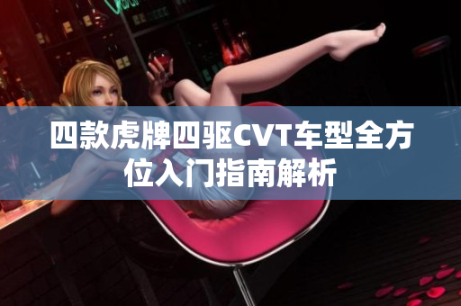 四款虎牌四驱CVT车型全方位入门指南解析