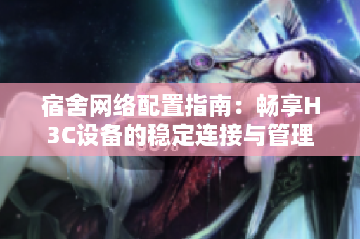 宿舍网络配置指南：畅享H3C设备的稳定连接与管理
