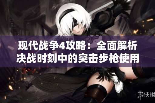 现代战争4攻略：全面解析决战时刻中的突击步枪使用技巧