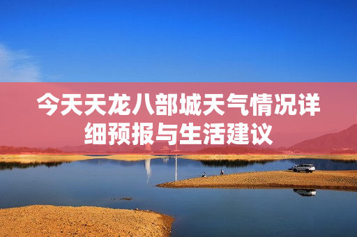 今天天龙八部城天气情况详细预报与生活建议