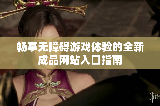 畅享无障碍游戏体验的全新成品网站入口指南