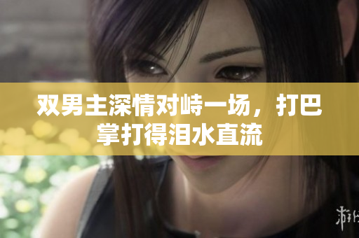 双男主深情对峙一场，打巴掌打得泪水直流