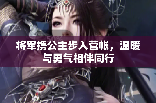 将军携公主步入营帐，温暖与勇气相伴同行