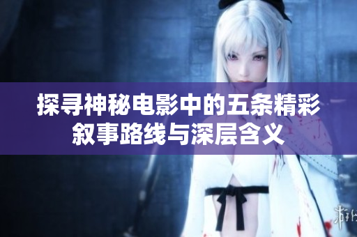 探寻神秘电影中的五条精彩叙事路线与深层含义
