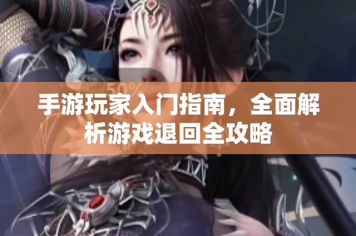 手游玩家入门指南，全面解析游戏退回全攻略