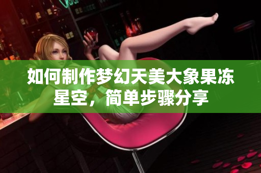 如何制作梦幻天美大象果冻星空，简单步骤分享