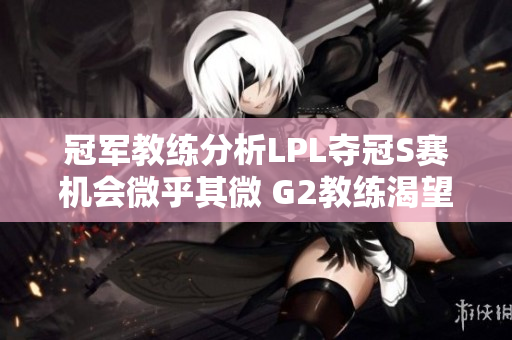 冠军教练分析LPL夺冠S赛机会微乎其微 G2教练渴望与T1交锋
