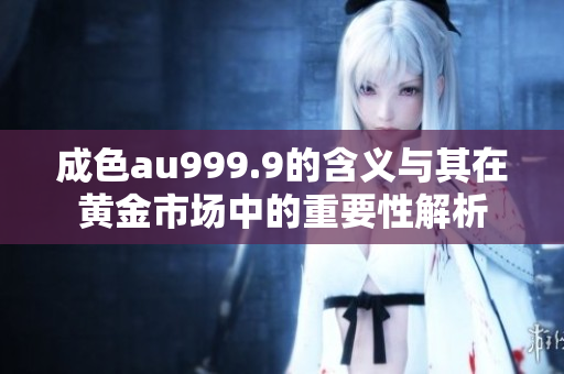 成色au999.9的含义与其在黄金市场中的重要性解析