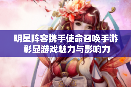 明星阵容携手使命召唤手游 彰显游戏魅力与影响力