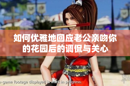 如何优雅地回应老公亲吻你的花园后的调侃与关心