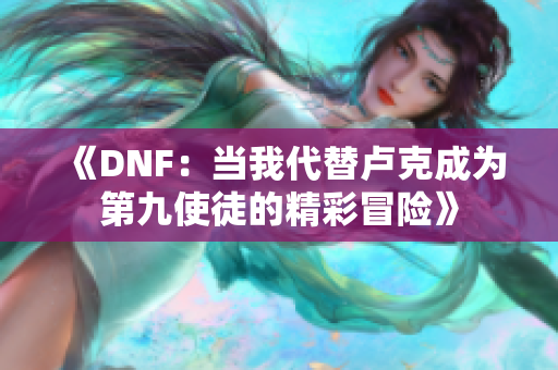 《DNF：当我代替卢克成为第九使徒的精彩冒险》