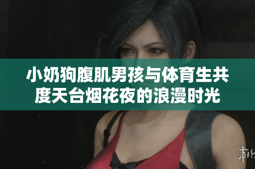 小奶狗腹肌男孩与体育生共度天台烟花夜的浪漫时光