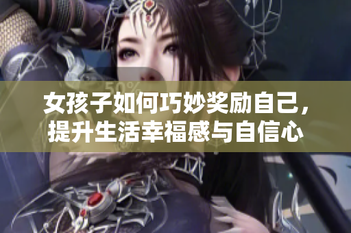 女孩子如何巧妙奖励自己，提升生活幸福感与自信心