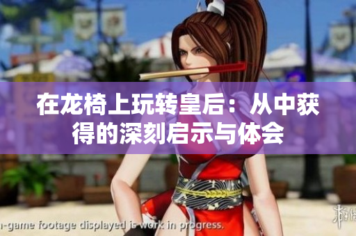 在龙椅上玩转皇后：从中获得的深刻启示与体会