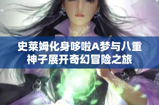 史莱姆化身哆啦A梦与八重神子展开奇幻冒险之旅