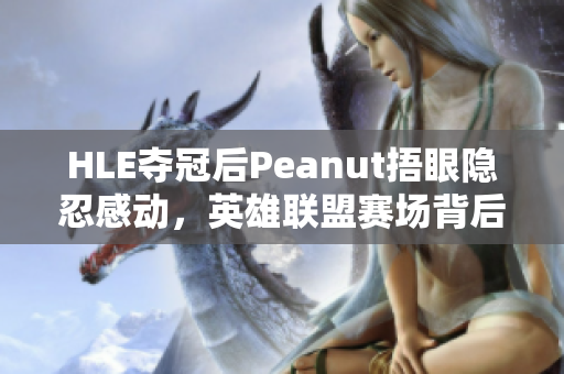 HLE夺冠后Peanut捂眼隐忍感动，英雄联盟赛场背后的故事