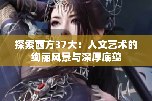 探索西方37大：人文艺术的绚丽风景与深厚底蕴