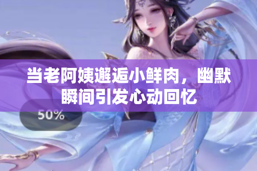 当老阿姨邂逅小鲜肉，幽默瞬间引发心动回忆