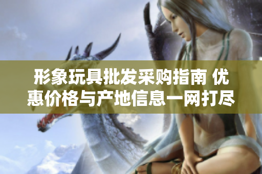 形象玩具批发采购指南 优惠价格与产地信息一网打尽