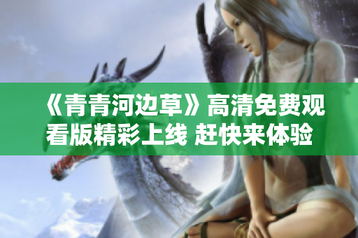 《青青河边草》高清免费观看版精彩上线 赶快来体验吧！