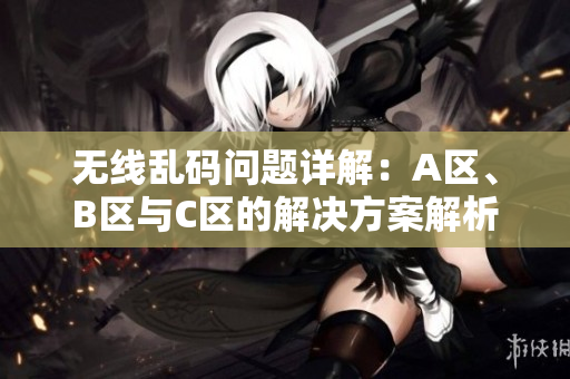 无线乱码问题详解：A区、B区与C区的解决方案解析