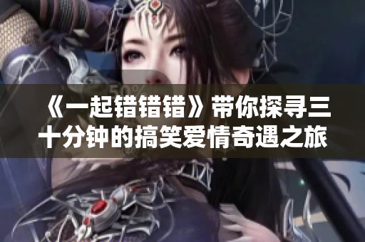 《一起错错错》带你探寻三十分钟的搞笑爱情奇遇之旅
