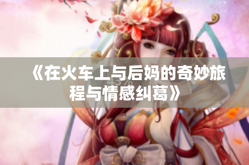 《在火车上与后妈的奇妙旅程与情感纠葛》