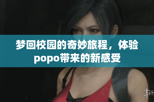 梦回校园的奇妙旅程，体验popo带来的新感受