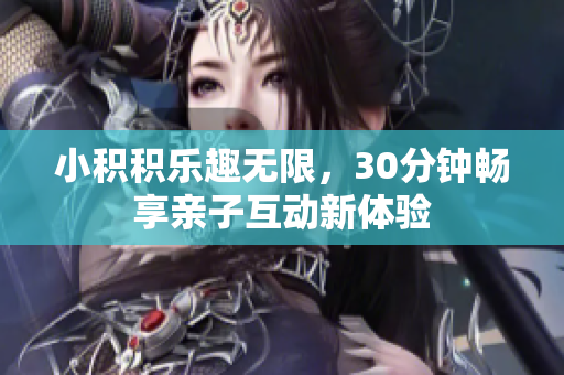 小积积乐趣无限，30分钟畅享亲子互动新体验