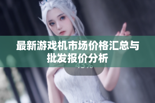最新游戏机市场价格汇总与批发报价分析