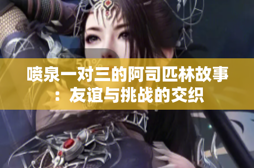 喷泉一对三的阿司匹林故事：友谊与挑战的交织