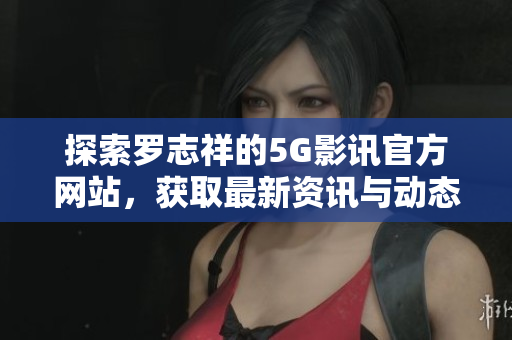 探索罗志祥的5G影讯官方网站，获取最新资讯与动态