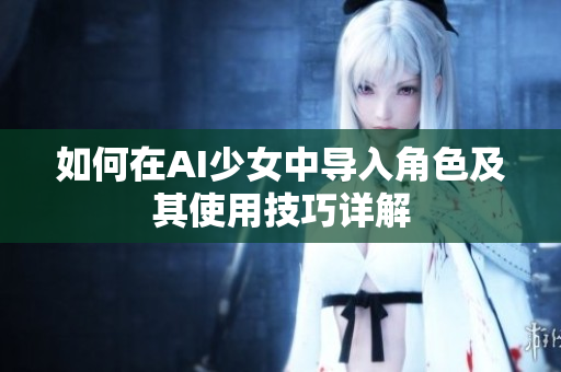 如何在AI少女中导入角色及其使用技巧详解