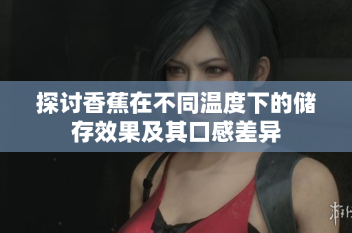 探讨香蕉在不同温度下的储存效果及其口感差异