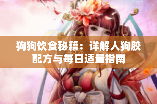 狗狗饮食秘籍：详解人狗胶配方与每日适量指南