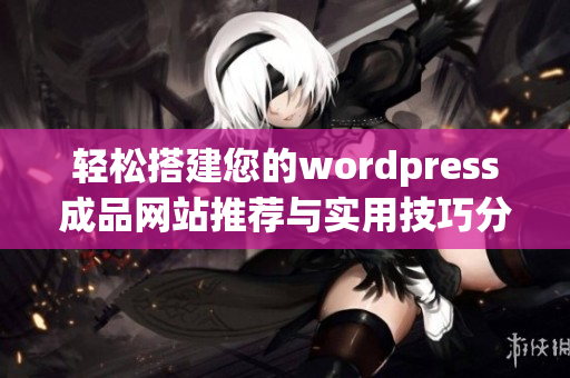 轻松搭建您的wordpress成品网站推荐与实用技巧分享