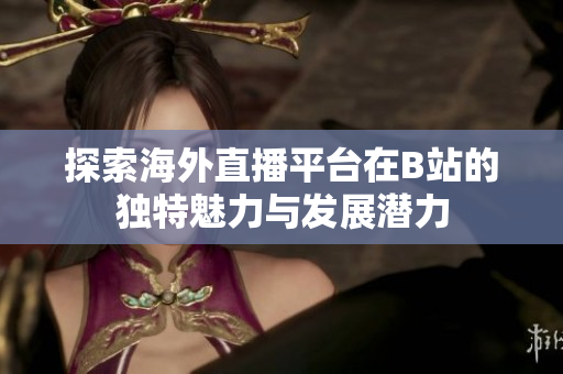 探索海外直播平台在B站的独特魅力与发展潜力