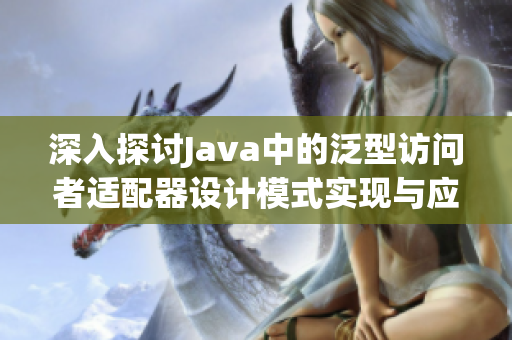 深入探讨Java中的泛型访问者适配器设计模式实现与应用
