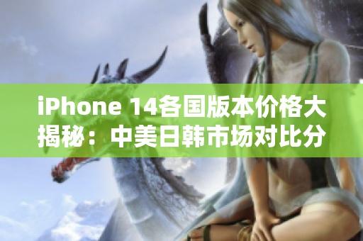 iPhone 14各国版本价格大揭秘：中美日韩市场对比分析