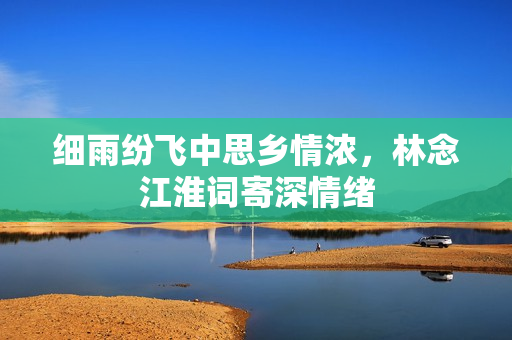 细雨纷飞中思乡情浓，林念江淮词寄深情绪