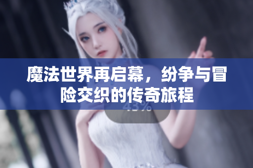 魔法世界再启幕，纷争与冒险交织的传奇旅程