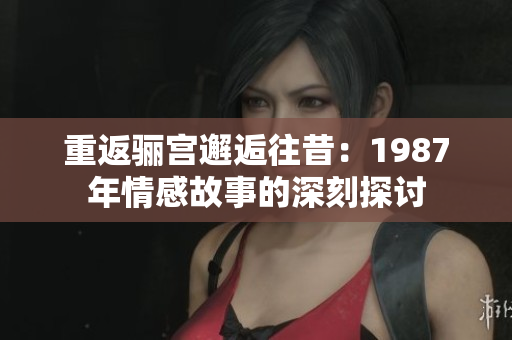 重返骊宫邂逅往昔：1987年情感故事的深刻探讨