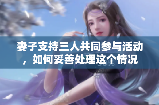 妻子支持三人共同参与活动，如何妥善处理这个情况